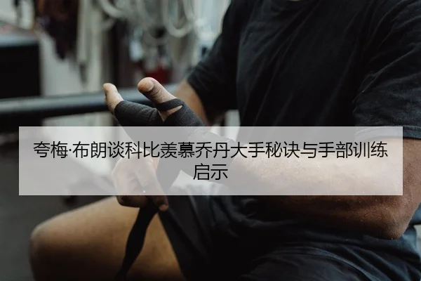 夸梅·布朗谈科比羡慕乔丹大手秘诀与手部训练启示